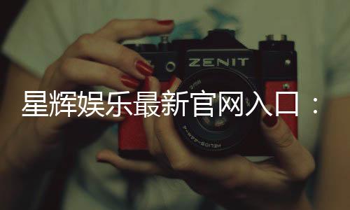 星辉娱乐最新官网入口：畅享顶级电子游艺与真人娱乐体验