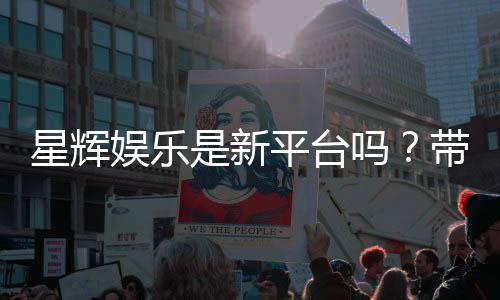 星辉娱乐是新平台吗?带你了解它的背景与特色