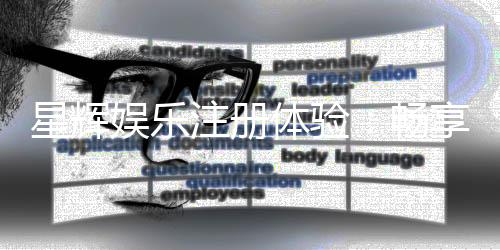 星辉娱乐注册体验:畅享豪华游戏盛宴与独家注册福利