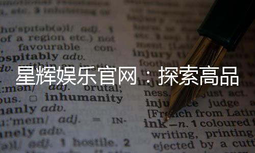 星辉娱乐官网:探索高品质电子游艺的终极乐园