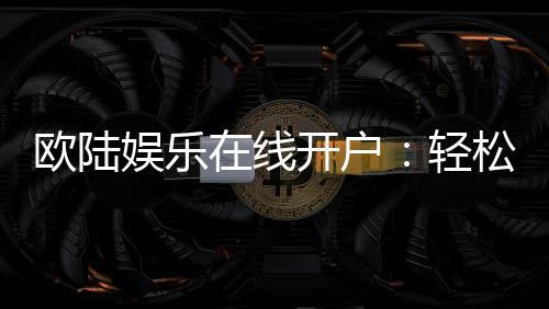 欧陆娱乐在线开户：轻松注册畅享顶级博彩体验
