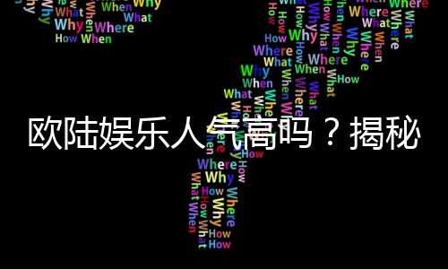 欧陆娱乐人气高吗？揭秘其火爆原因与玩家真实体验