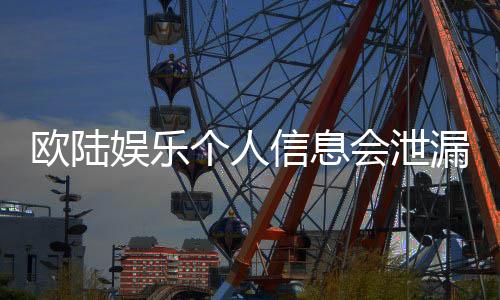 欧陆娱乐个人信息会泄漏吗?深度解析平台安全机制与防护措施
