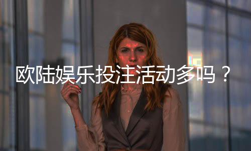 欧陆娱乐投注活动多吗？揭秘平台特色玩法与优惠福利