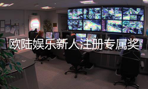 欧陆娱乐新人注册专属奖励：首存礼包与高返水福利详解