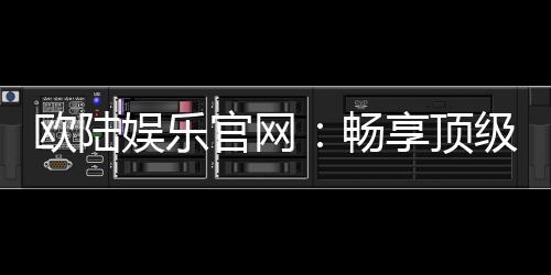 欧陆娱乐官网：畅享顶级棋牌电游的尊贵体验