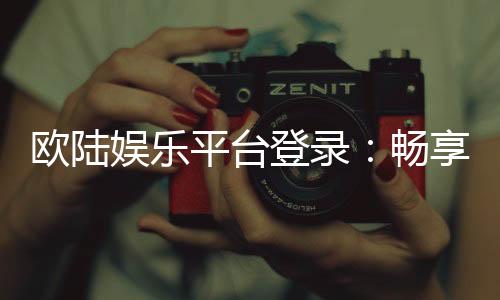 欧陆娱乐平台登录：畅享顶级电子游艺的尊贵体验