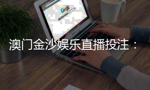 澳门金沙娱乐直播投注:揭秘高胜率玩家的实战技巧与策略