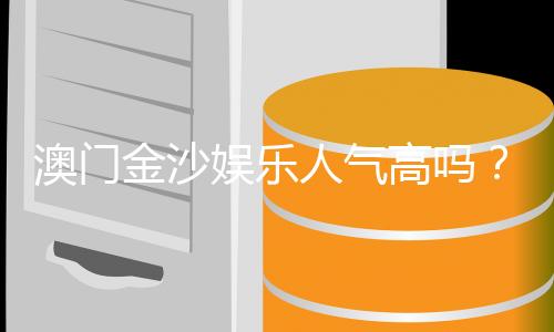 澳门金沙娱乐人气高吗？揭秘其火爆原因与玩家真实体验