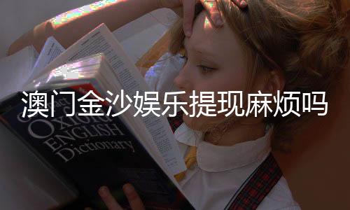 澳门金沙娱乐提现麻烦吗？资深玩家分享快速到账技巧