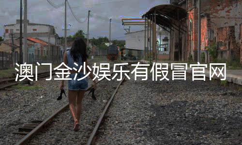 澳门金沙娱乐有假冒官网吗？揭秘如何辨别真假官网及防骗技巧