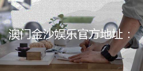 澳门金沙娱乐官方地址:畅游澳门顶级娱乐场的终极指南