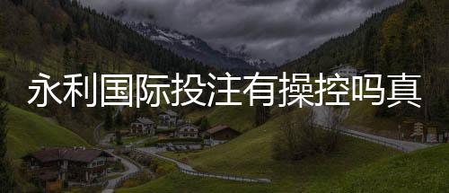 永利国际投注有操控吗真相大揭秘!