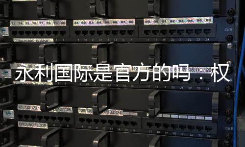 永利国际是官方的吗：权威解读真相
