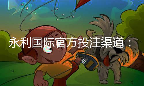 永利国际官方投注渠道:玩家首选的娱乐平台