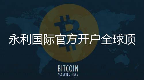 永利国际官方开户全球顶级娱乐平台。
