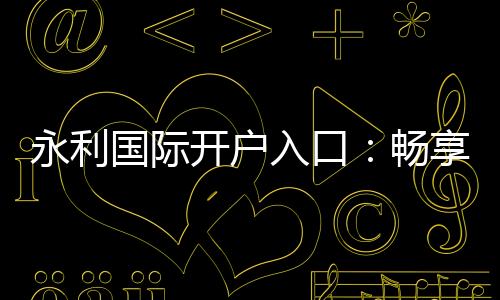 永利国际开户入口：畅享高品质棋牌娱乐体验