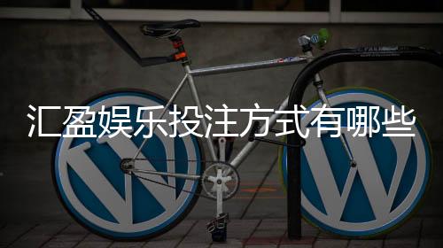汇盈娱乐投注方式有哪些？详解主流玩法与操作技巧