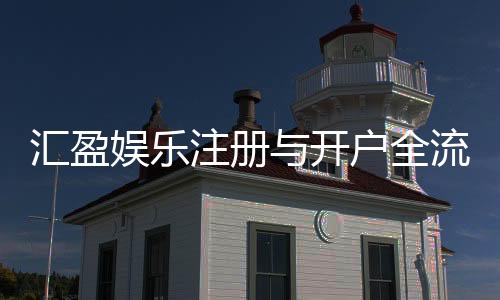 汇盈娱乐注册与开户全流程：新手必看的详细指南