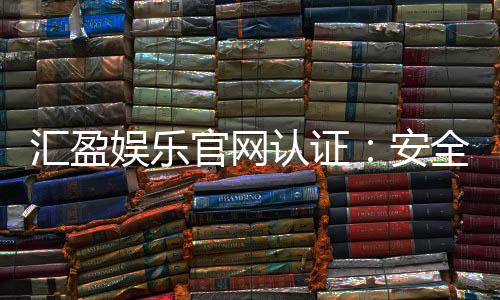 汇盈娱乐官网认证:安全可靠的娱乐平台首选
