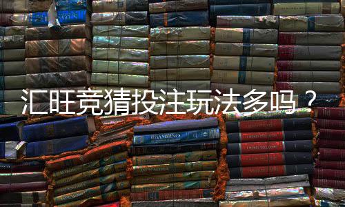 汇旺竞猜投注玩法多吗？深度解析热门游戏与特色玩法