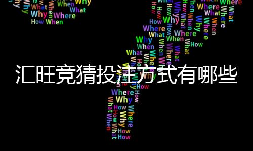 汇旺竞猜投注方式有哪些？详解主流玩法与技巧指南