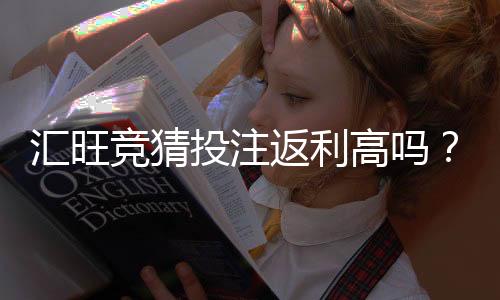 汇旺竞猜投注返利高吗?深度解析高返利活动与实战技巧