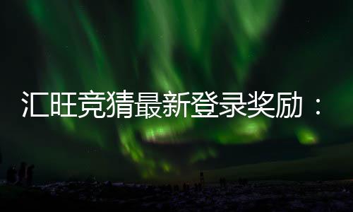 汇旺竞猜最新登录奖励:新用户专享高额彩金与限时福利