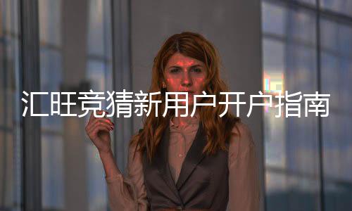 汇旺竞猜新用户开户指南：3分钟轻松完成注册与首存攻略