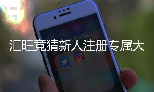 汇旺竞猜新人注册专属大礼包：首存即送188元彩金助您旗开得胜