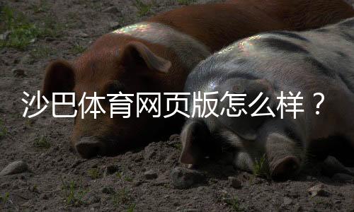 沙巴体育网页版怎么样？全面评测：安全性、功能与新手注册提现指南