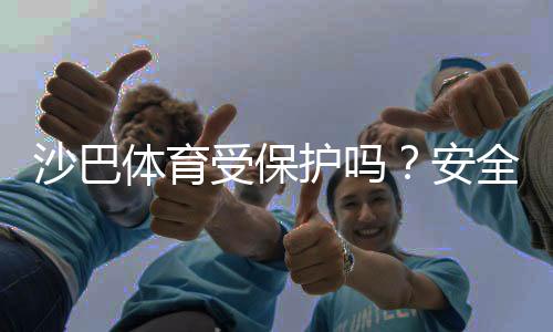 沙巴体育受保护吗？安全性与合法性全面解析