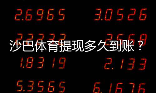 沙巴体育提现多久到账?到账时间、常见延迟原因与加速技巧