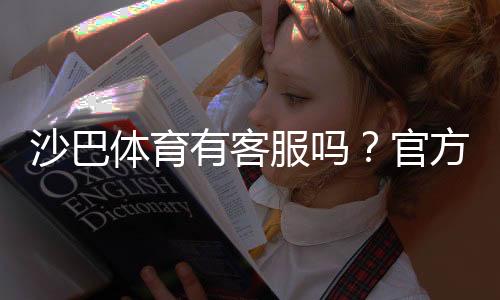 沙巴体育有客服吗？官方客服联系方式、在线时段与回应速度详解