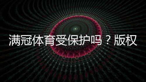 满冠体育受保护吗?版权、商标与用户数据保护全解析
