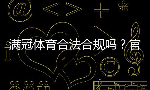 满冠体育合法合规吗？官方资质、监管与用户风险全解析