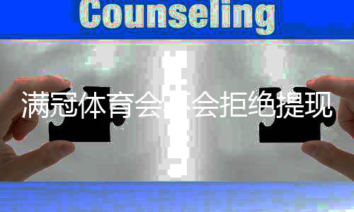 满冠体育会不会拒绝提现？提现流程、常见问题与维权解决办法