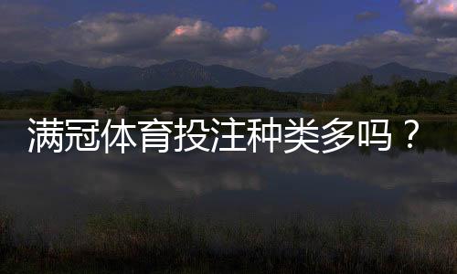 满冠体育投注种类多吗？一文看懂所有玩法与投注策略