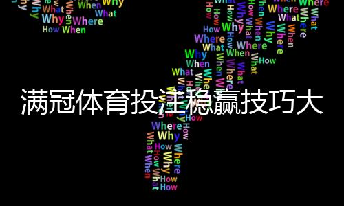 满冠体育投注稳赢技巧大全：新手实战攻略、数据分析与风险管理