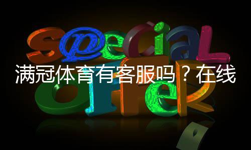 满冠体育有客服吗?在线客服、联系方式与如何快速联系客服详解