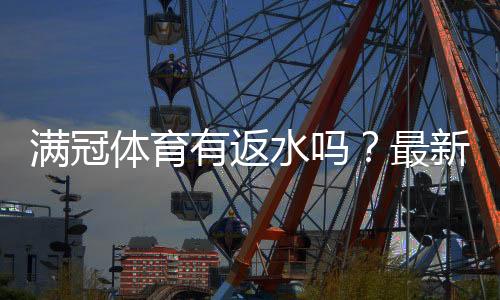 满冠体育有返水吗？最新返水政策、返还比例与领取方法详解