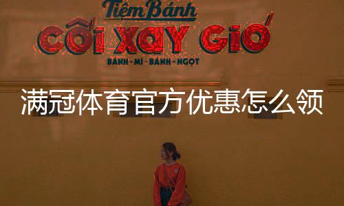 满冠体育官方优惠怎么领取?最新活动、使用规则与注意事项