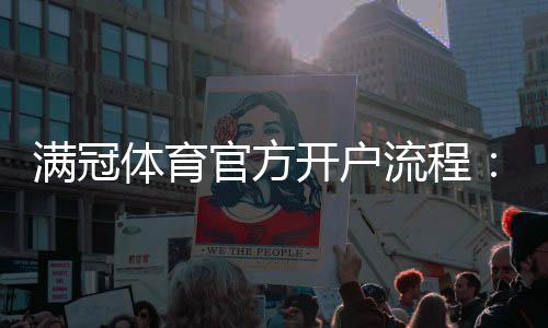 满冠体育官方开户流程：新手快速注册、身份验证与账号安全详解