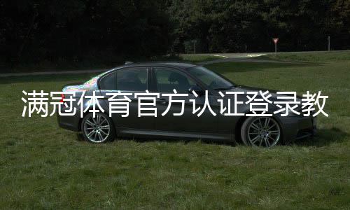 满冠体育官方认证登录教程:注册、登录步骤与安全验证详解