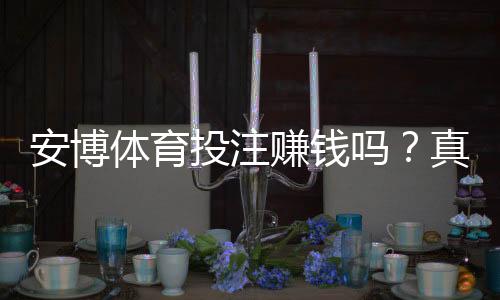 安博体育投注赚钱吗？真实玩家实测、盈利技巧与风险提示