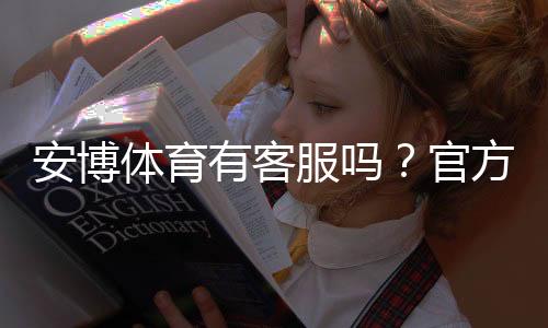 安博体育有客服吗?官方客服渠道、联系客服方法与常见问题解答
