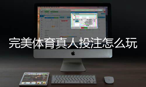 完美体育真人投注怎么玩？新手入门规则与实战技巧全面解析