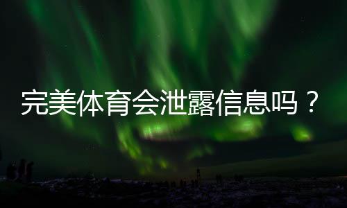 完美体育会泄露信息吗？隐私风险解析与防护实用指南