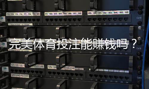 完美体育投注能赚钱吗?真相解析、盈利可能与风险防范