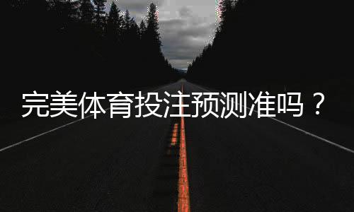 完美体育投注预测准吗？实测验证、原理分析与风险提示